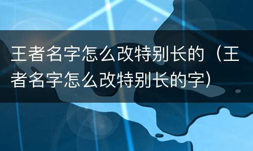 王者名字怎么改特别长的（王者名字怎么改特别长的字）