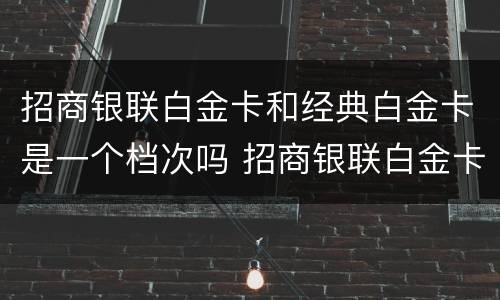 招商银联白金卡和经典白金卡是一个档次吗 招商银联白金卡和经典白金卡的区别