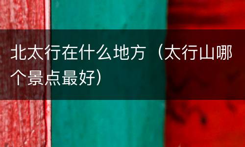 北太行在什么地方（太行山哪个景点最好）