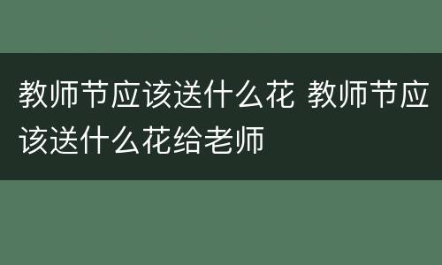 教师节应该送什么花 教师节应该送什么花给老师