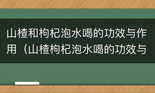 山楂和枸杞泡水喝的功效与作用（山楂枸杞泡水喝的功效与作用L）