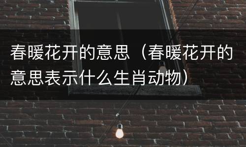 春暖花开的意思（春暖花开的意思表示什么生肖动物）