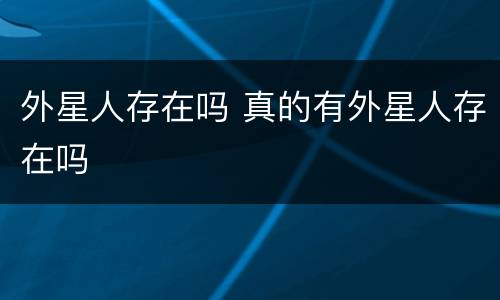 外星人存在吗 真的有外星人存在吗