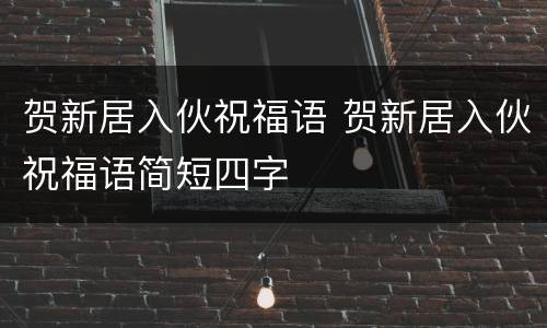 贺新居入伙祝福语 贺新居入伙祝福语简短四字