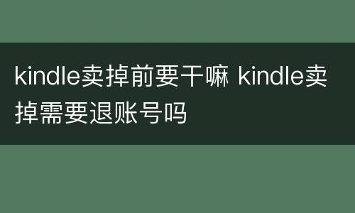 kindle卖掉前要干嘛 kindle卖掉需要退账号吗