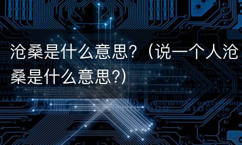 沧桑是什么意思?（说一个人沧桑是什么意思?）