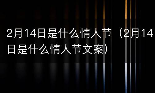 2月14日是什么情人节（2月14日是什么情人节文案）