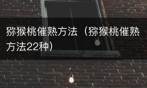 猕猴桃催熟方法（猕猴桃催熟方法22种）