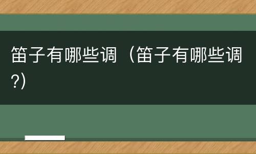 笛子有哪些调（笛子有哪些调?）