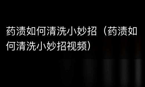 药渍如何清洗小妙招（药渍如何清洗小妙招视频）
