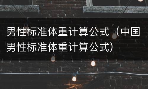 男性标准体重计算公式（中国男性标准体重计算公式）