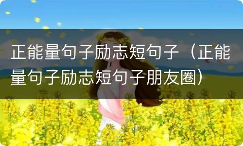 正能量句子励志短句子（正能量句子励志短句子朋友圈）