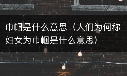 巾帼是什么意思（人们为何称妇女为巾帼是什么意思）