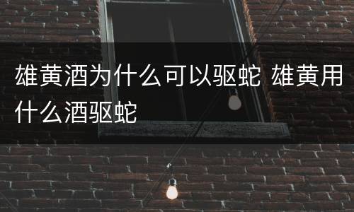 雄黄酒为什么可以驱蛇 雄黄用什么酒驱蛇