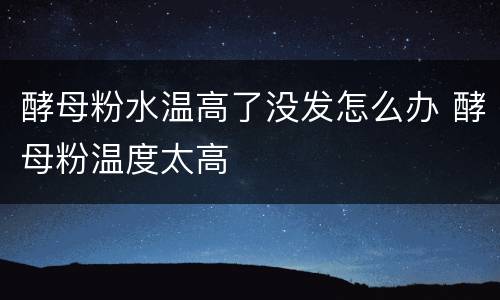 酵母粉水温高了没发怎么办 酵母粉温度太高