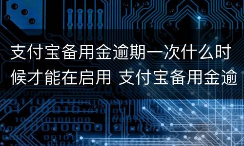 支付宝备用金逾期一次什么时候才能在启用 支付宝备用金逾期多久恢复使用