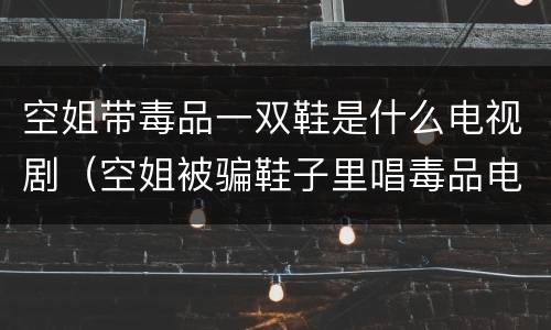 空姐带毒品一双鞋是什么电视剧（空姐被骗鞋子里唱毒品电视）