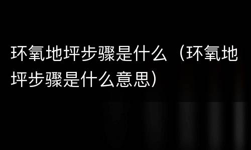 环氧地坪步骤是什么（环氧地坪步骤是什么意思）