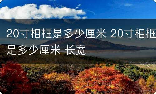 20寸相框是多少厘米 20寸相框是多少厘米 长宽
