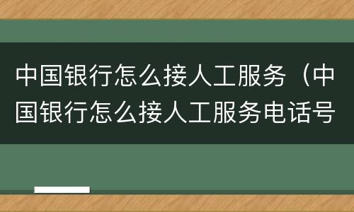 中国银行怎么接人工服务（中国银行怎么接人工服务电话号码）