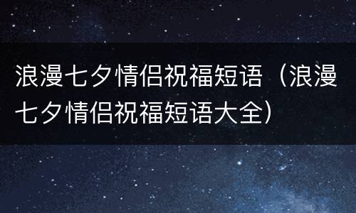 浪漫七夕情侣祝福短语（浪漫七夕情侣祝福短语大全）