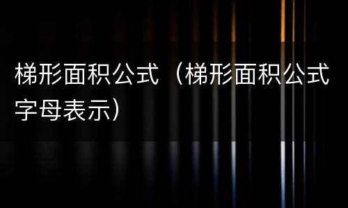 梯形面积公式（梯形面积公式字母表示）