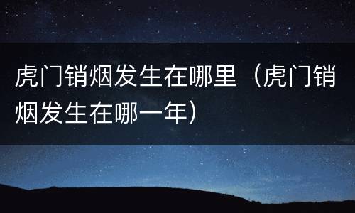 虎门销烟发生在哪里（虎门销烟发生在哪一年）