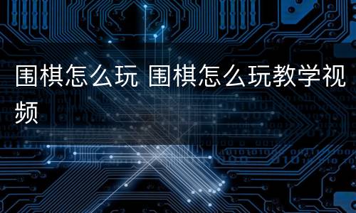 围棋怎么玩 围棋怎么玩教学视频