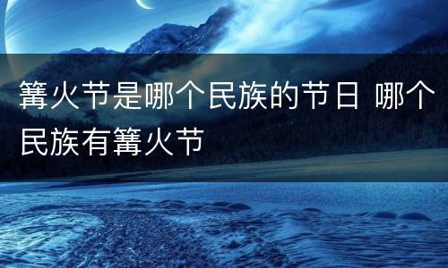 篝火节是哪个民族的节日 哪个民族有篝火节