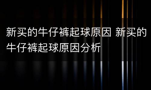 新买的牛仔裤起球原因 新买的牛仔裤起球原因分析