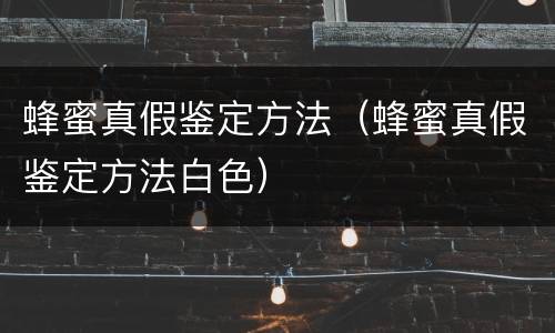 蜂蜜真假鉴定方法（蜂蜜真假鉴定方法白色）