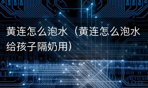 黄连怎么泡水（黄连怎么泡水给孩子隔奶用）