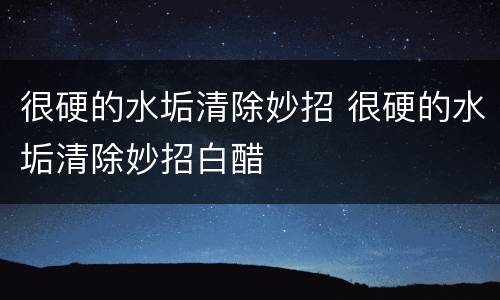 很硬的水垢清除妙招 很硬的水垢清除妙招白醋