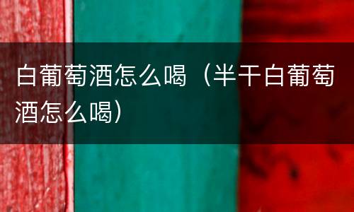 白葡萄酒怎么喝（半干白葡萄酒怎么喝）
