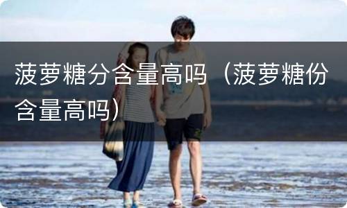 菠萝糖分含量高吗（菠萝糖份含量高吗）