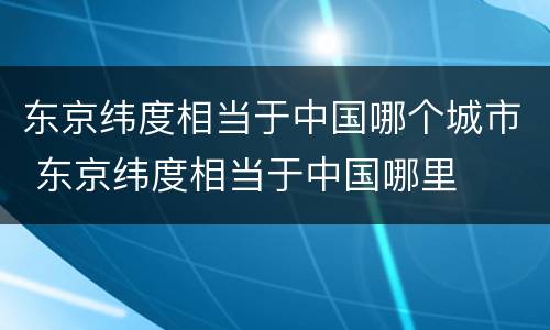 东京纬度相当于中国哪个城市 东京纬度相当于中国哪里