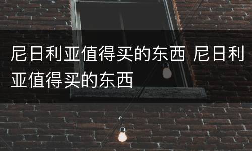 尼日利亚值得买的东西 尼日利亚值得买的东西