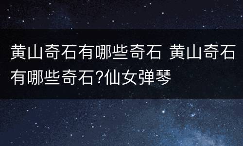 黄山奇石有哪些奇石 黄山奇石有哪些奇石?仙女弹琴