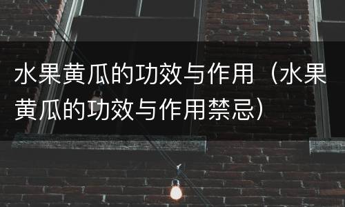 水果黄瓜的功效与作用（水果黄瓜的功效与作用禁忌）