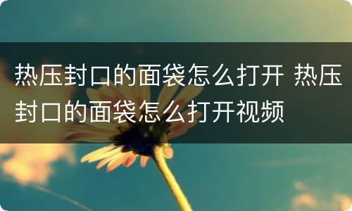 热压封口的面袋怎么打开 热压封口的面袋怎么打开视频