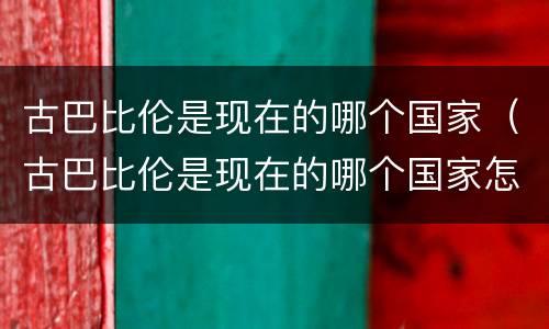 古巴比伦是现在的哪个国家（古巴比伦是现在的哪个国家怎么没的）