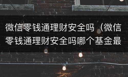 微信零钱通理财安全吗（微信零钱通理财安全吗哪个基金最好）