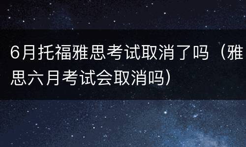 6月托福雅思考试取消了吗（雅思六月考试会取消吗）