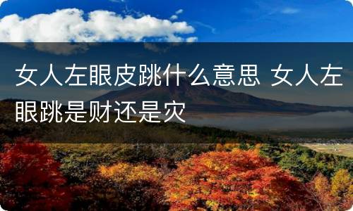 女人左眼皮跳什么意思 女人左眼跳是财还是灾