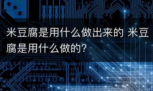米豆腐是用什么做出来的 米豆腐是用什么做的?