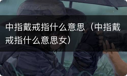 中指戴戒指什么意思（中指戴戒指什么意思女）