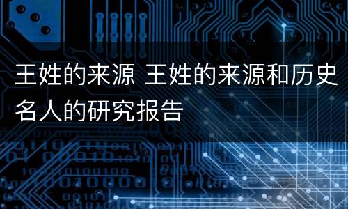 王姓的来源 王姓的来源和历史名人的研究报告