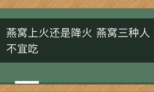 燕窝上火还是降火 燕窝三种人不宜吃