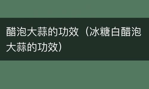 醋泡大蒜的功效（冰糖白醋泡大蒜的功效）