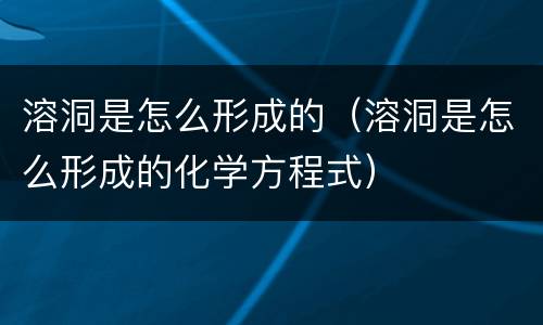 溶洞是怎么形成的（溶洞是怎么形成的化学方程式）